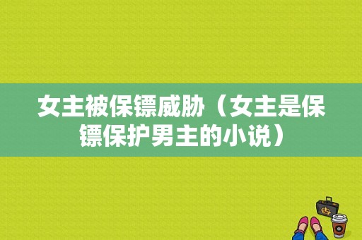 女主被保镖威胁（女主是保镖保护男主的小说）