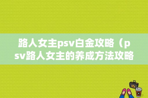 路人女主psv白金攻略（psv路人女主的养成方法攻略）