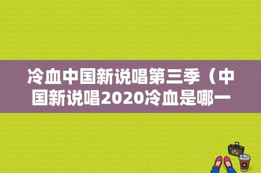 冷血中国新说唱第三季（中国新说唱2020冷血是哪一期）