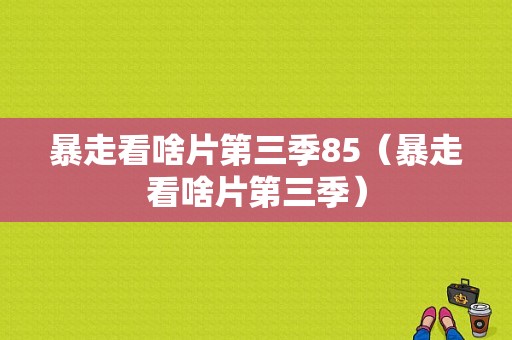 暴走看啥片第三季85（暴走看啥片第三季）