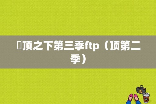 宆顶之下第三季ftp（顶第二季）