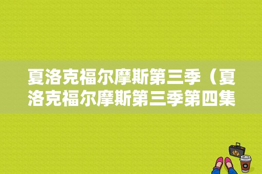 夏洛克福尔摩斯第三季（夏洛克福尔摩斯第三季第四集）