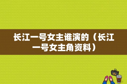 长江一号女主谁演的（长江一号女主角资料）