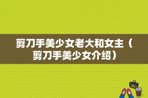 剪刀手美少女老大和女主（剪刀手美少女介绍）