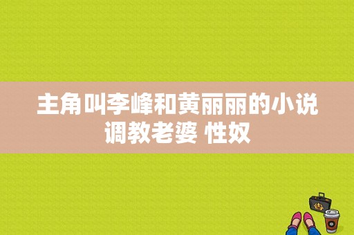 主角叫李峰和黄丽丽的小说调教老婆 性奴