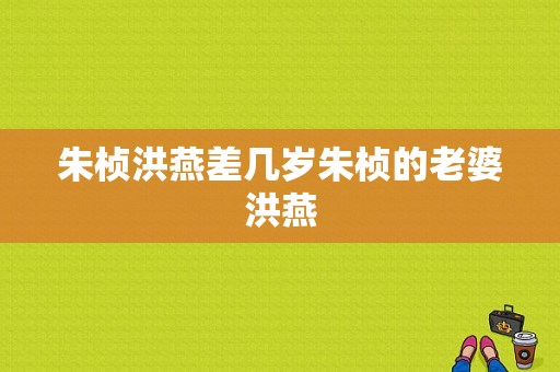 朱桢洪燕差几岁朱桢的老婆洪燕